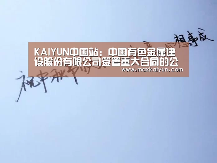KAIYUN中国站:中国有色金属建设股份有限公司签署重大合同的公告(图4) 开云体育数据中心